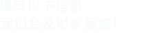 填寫(xiě)以下信息，我們會(huì)及時(shí)聯(lián)系您！